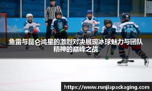 悟空体育鱼雷与昆仑鸿星的激烈对决展现冰球魅力与团队精神的巅峰之战