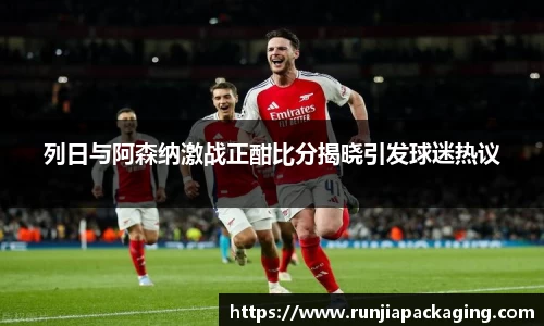 列日与阿森纳激战正酣比分揭晓引发球迷热议